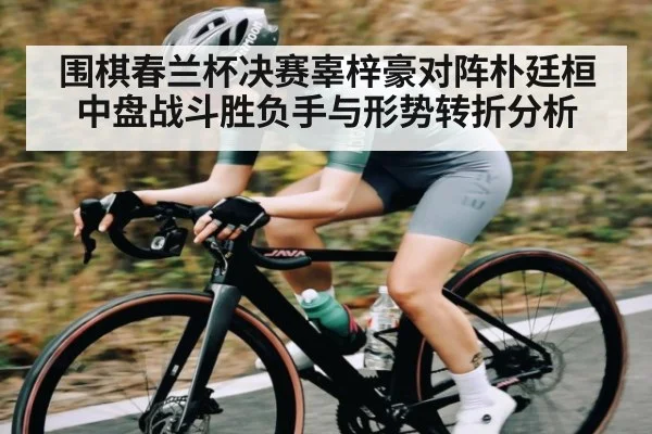 围棋春兰杯决赛辜梓豪对阵朴廷桓中盘战斗胜负手与形势转折分析