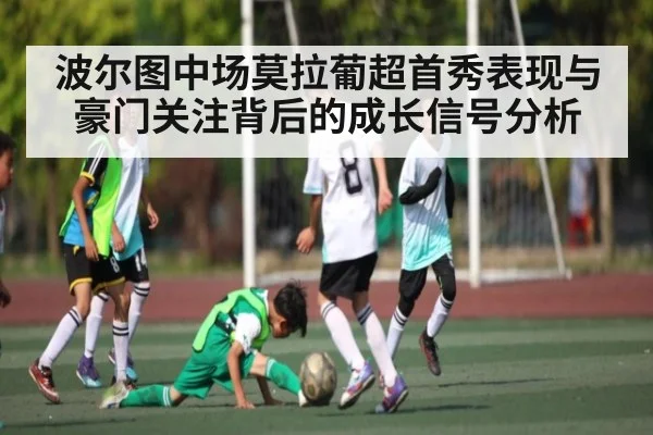 波尔图中场莫拉葡超首秀表现与豪门关注背后的成长信号分析
